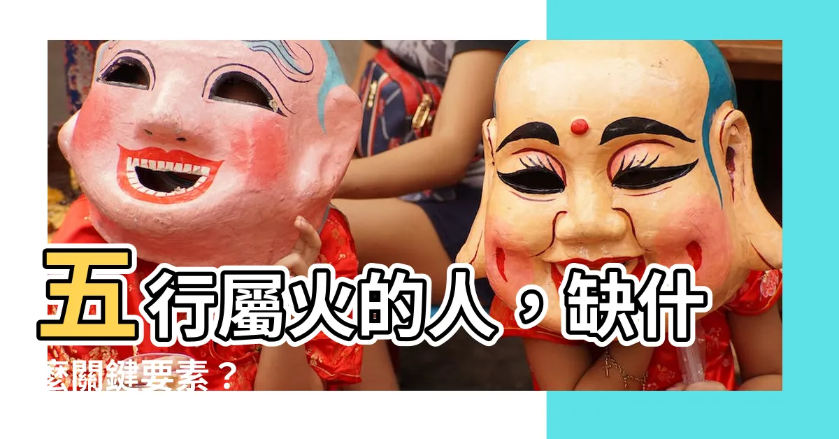 【五行屬火缺什麼】五行屬火的人，缺什麼關鍵要素？
