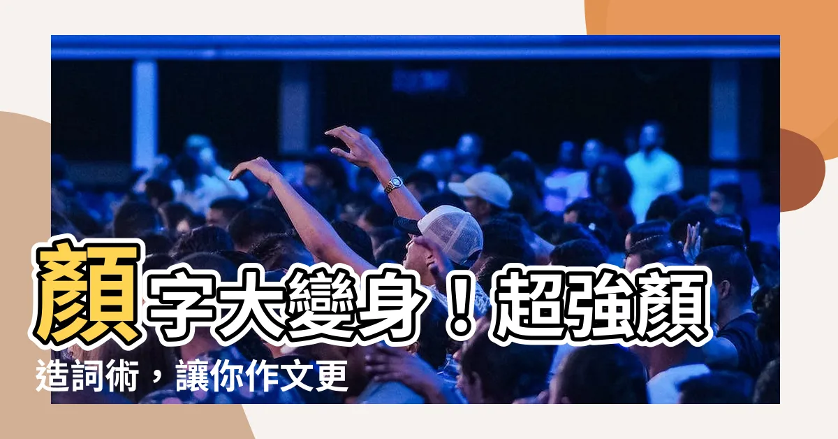 【顏造詞】顏字大變身！超強顏造詞術，讓你作文更出彩