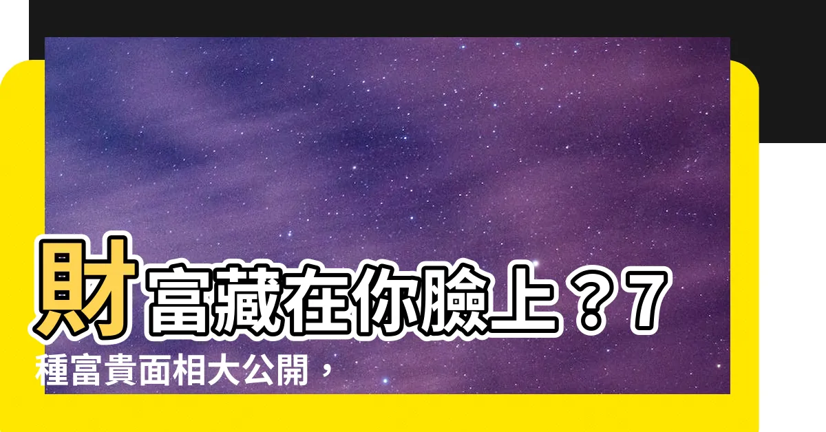 【富貴面相】財富藏在你臉上？7種富貴面相大公開，直擊命中註定財運滾滾！