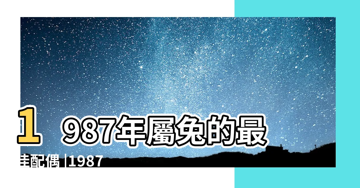【1987屬】1987年屬兔的最佳配偶 |1987年屬什麼生肖1987年屬兔的最佳配偶有哪些 |1987年屬什麼生肖 |
