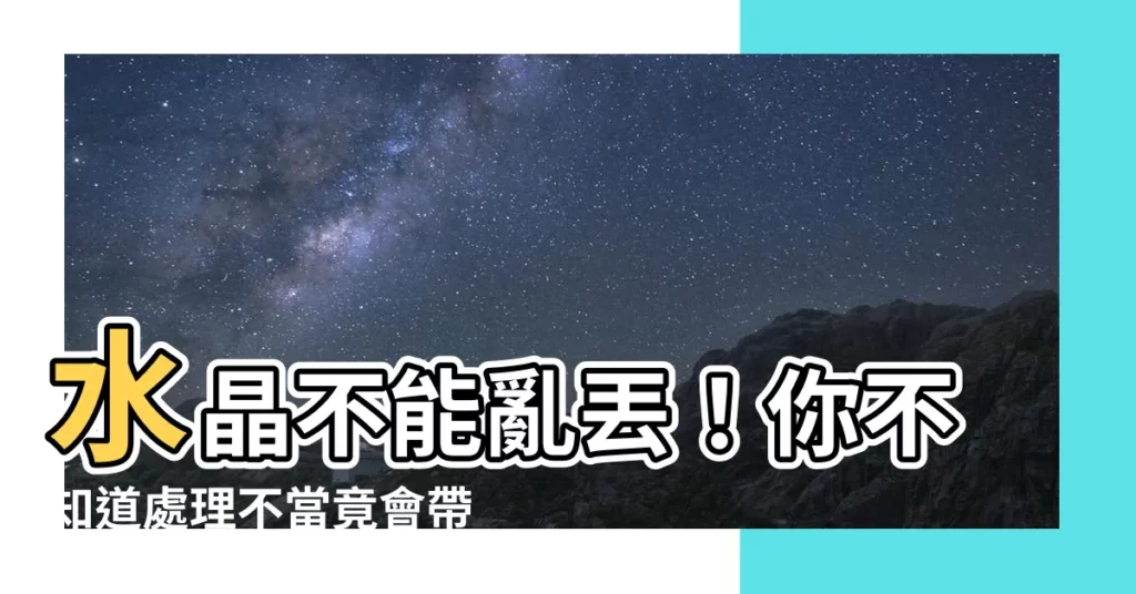 【水晶可以丟掉嗎】水晶不能亂丟！你不知道處理不當竟會帶來禍端嗎？