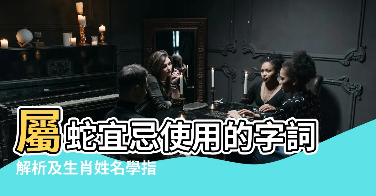 【屬蛇用字】屬蛇宜忌使用的字詞解析及生肖姓名學指南
