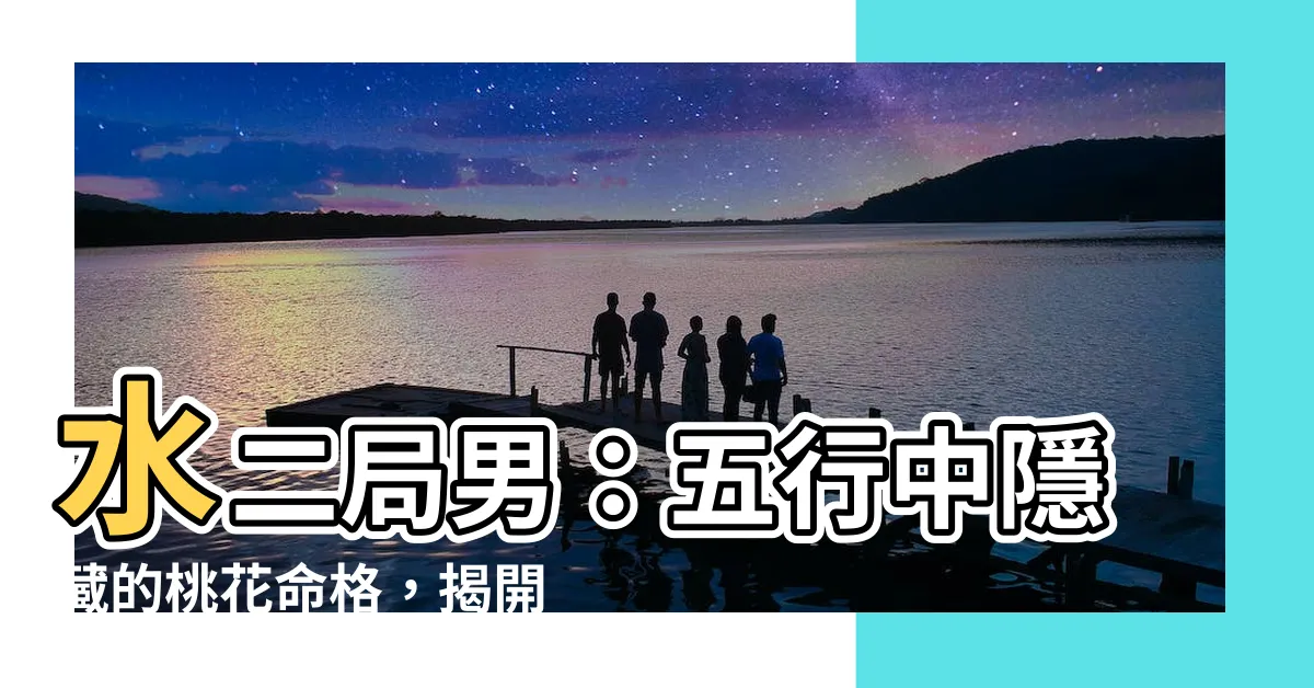 【水二局男】水二局男：五行中隱藏的桃花命格，揭開你的姻緣秘密