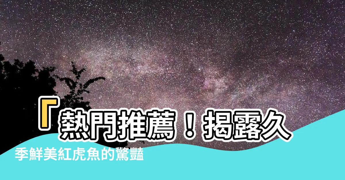 【紅虎魚】「熱門推薦！揭露久季鮮美紅虎魚的驚豔之處」