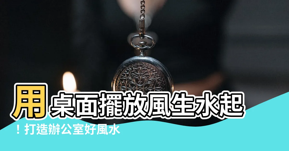 【桌面擺放】用桌面擺放風生水起！打造辦公室好風水
