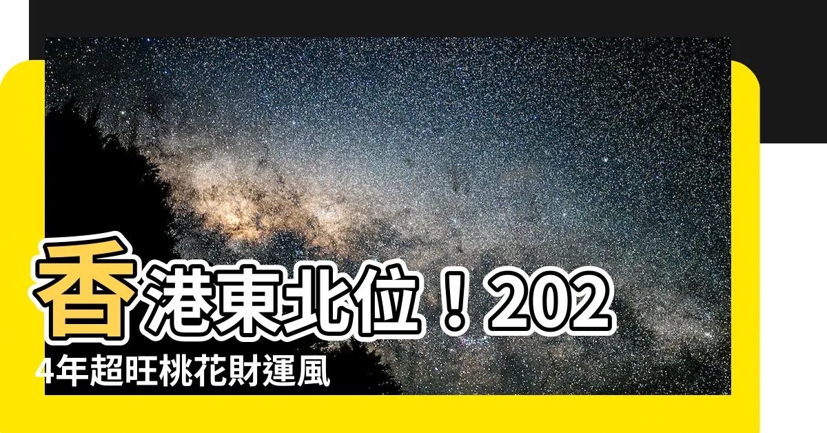 【香港東北位】香港東北位！2024年超旺桃花財運風水樓就在這！