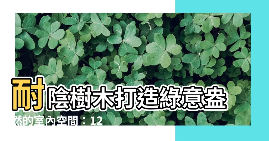 【耐陰樹木】耐陰樹木打造綠意盎然的室內空間：12 種好養護的室內植栽指南