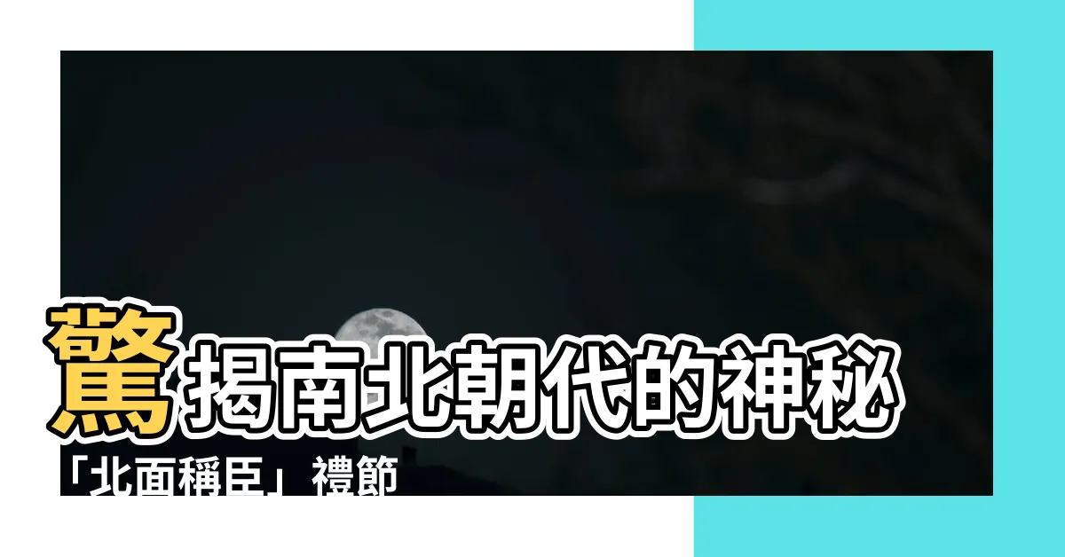 【北面稱臣】驚揭南北朝代的神秘「北面稱臣」禮節