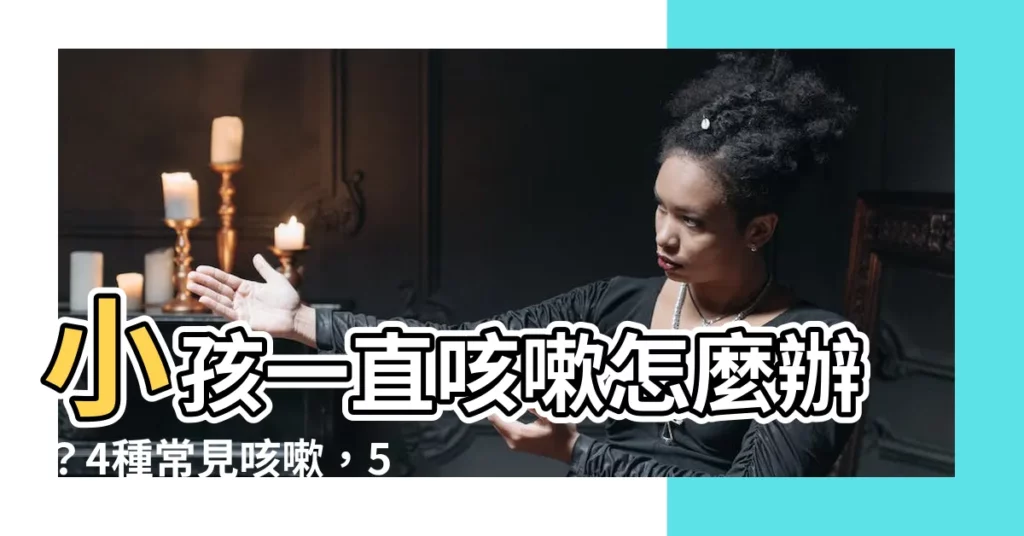 【小孩子一直咳嗽】小孩一直咳嗽怎麼辦？4種常見咳嗽，5種舒緩方法一次看