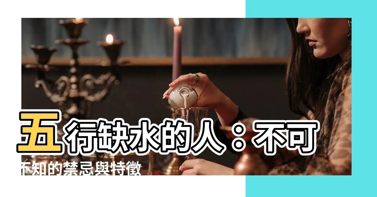 【五行缺水的人】五行缺水的人：不可不知的禁忌與特徵