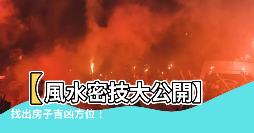【風水 吉凶方位】【風水密技大公開】找出房子吉凶方位！打造財富滿堂的旺宅秘訣