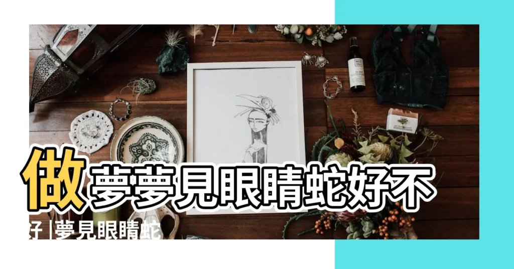做夢夢見眼睛蛇好不好 |夢見眼睛蛇 |夢見眼睛蛇 |【夢見蟒蛇眼睛】