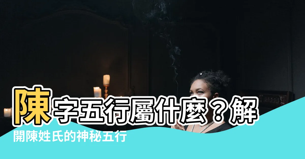 【陳字五行】陳字五行屬什麼？解開陳姓氏的神秘五行屬性！