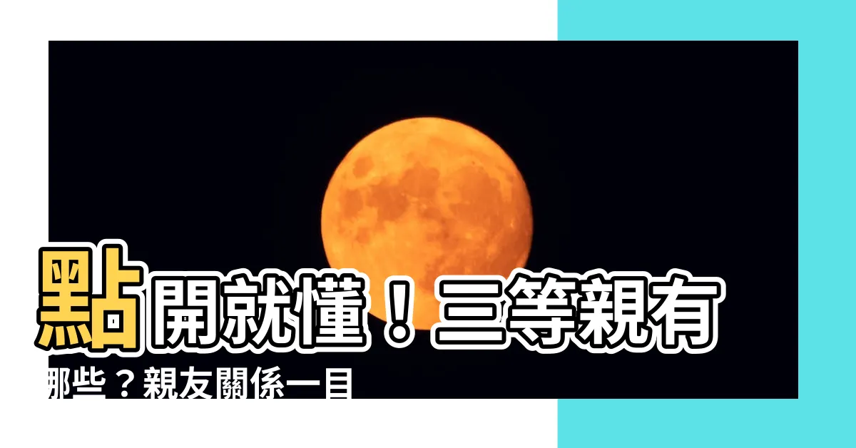 【三等親有哪些】點開就懂！三等親有哪些？親友關係一目瞭然！