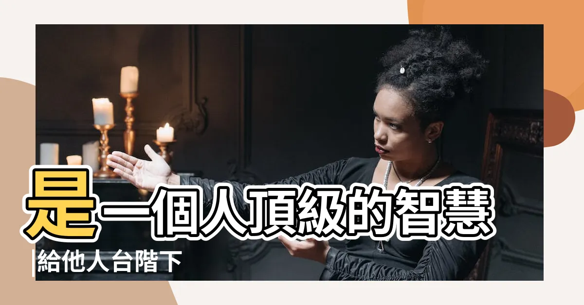 【給台階】是一個人頂級的智慧 |給他人台階下 |給你台階下是什麼意思 |