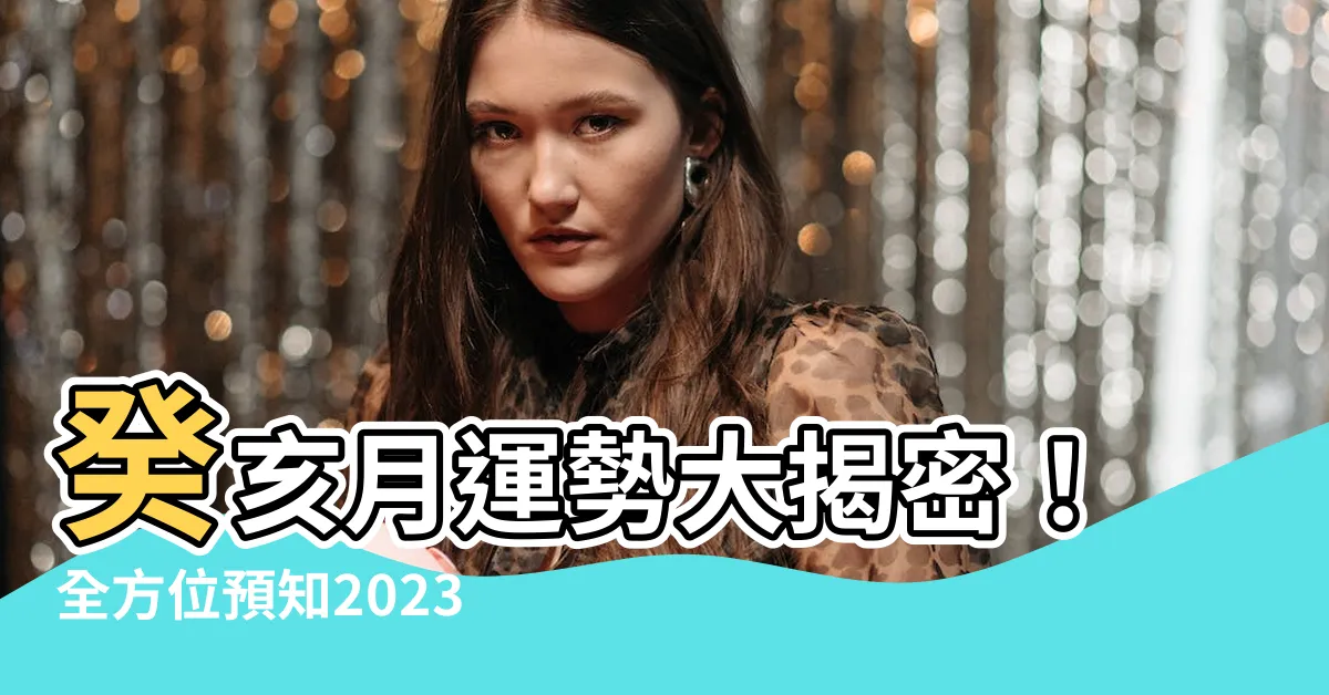 【癸亥月】癸亥月運勢大揭密！全方位預知2023年癸亥月注意事項