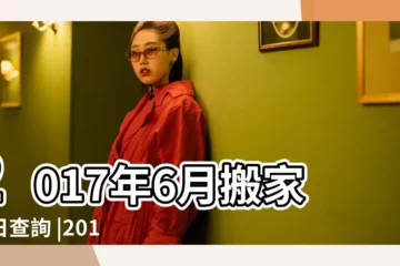 【適合2017年6月份搬家】2017年6月搬家吉日查詢 |2017年6月搬家黃道吉日查詢 |2017年6月份搬家吉日是哪幾天 |