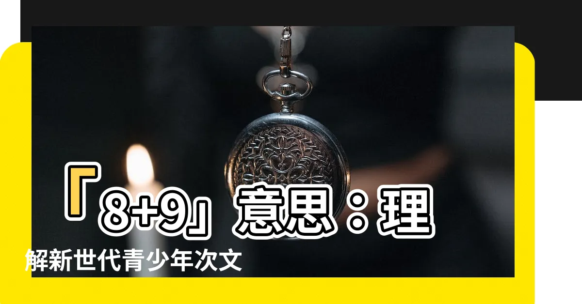 【8 9 意思】「8+9」意思：理解新世代青少年次文化