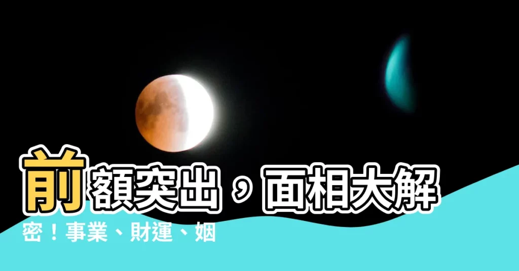 【前額突出 面相】前額突出,面相大解密!事業、財運、姻緣一次看!