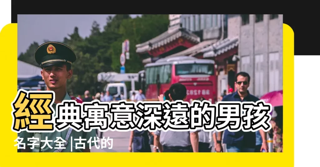 經典寓意深遠的男孩名字大全 |古代的名人的名字有哪些寓意 |好名字好運氣 |【寓意深遠的名人姓名】