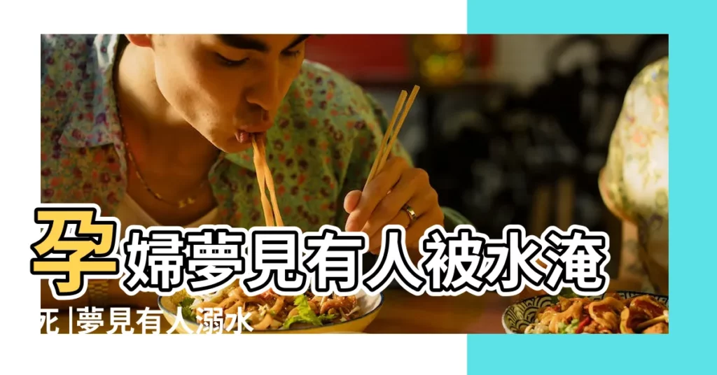 孕婦夢見有人被水淹死 |夢見有人溺水 |孕婦夢見老公被淹死 |【孕婦夢見男人女人淹死】