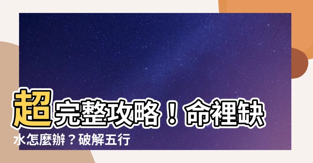 【命裡缺水】超完整攻略！命裡缺水怎麼辦？破解五行缺水特徵，避開致命忌諱！