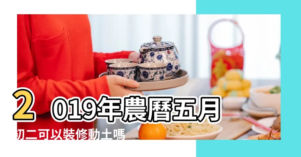 2019年農曆五月初二可以裝修動土嗎 |是簽約的吉日嗎 |農曆2019年2月23日可以下葬嗎 |【2019年農曆二月初五能修造動土嗎】