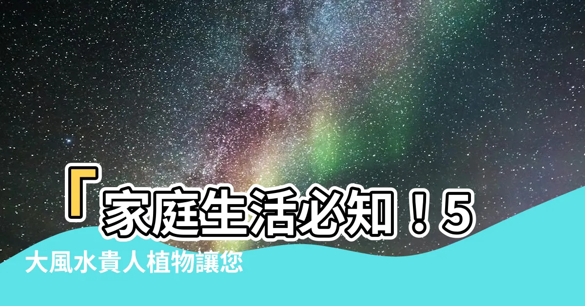【家 植物 風水】「家庭生活必知！5大風水貴人植物讓您家擁福添財」