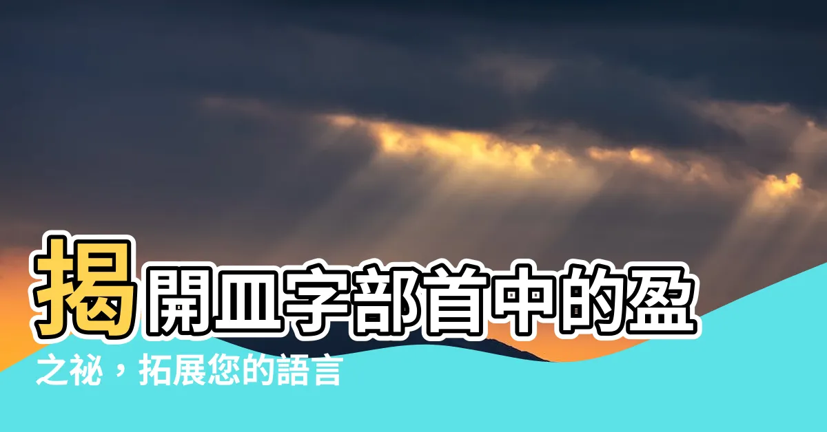 【盈部首】揭開皿字部首中的盈之秘，拓展您的語言辭彙寶庫