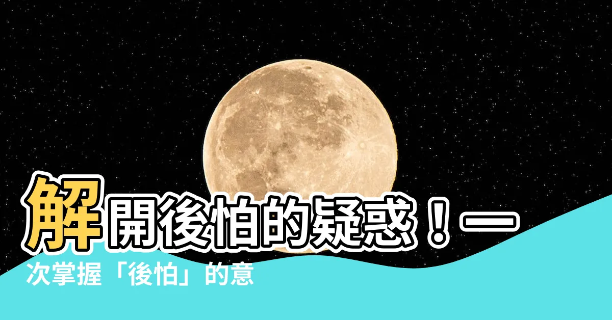 【後怕 意思】解開後怕的疑惑！一次掌握「後怕」的意思和用法