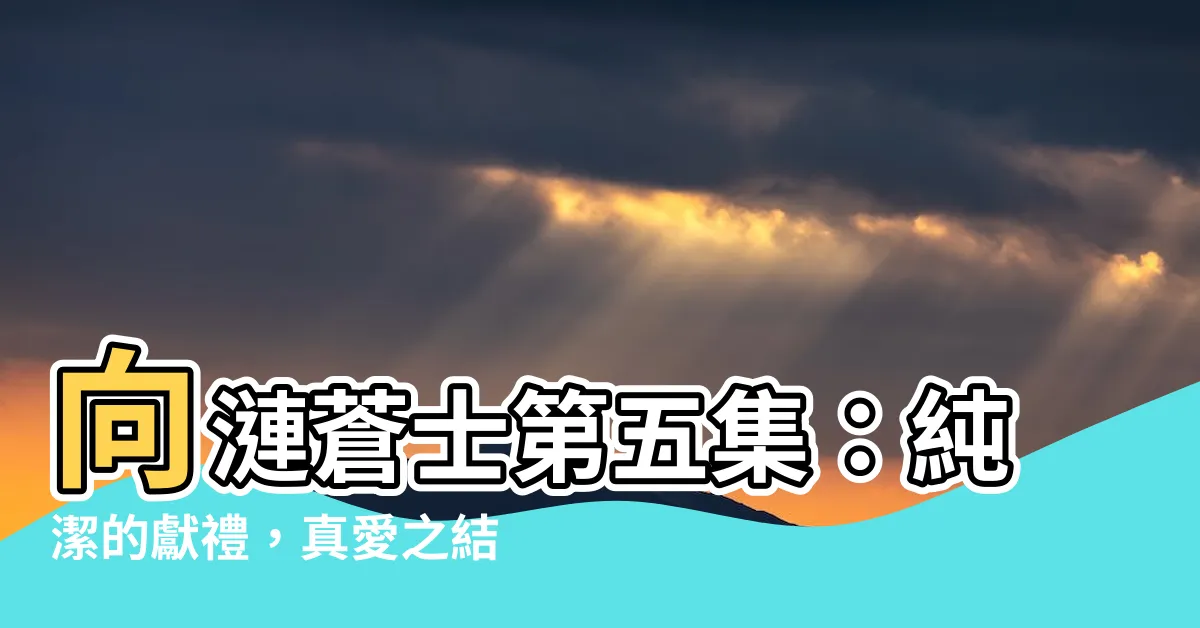 【向漣蒼士第五集】向漣蒼士第五集：純潔的獻禮，真愛之結