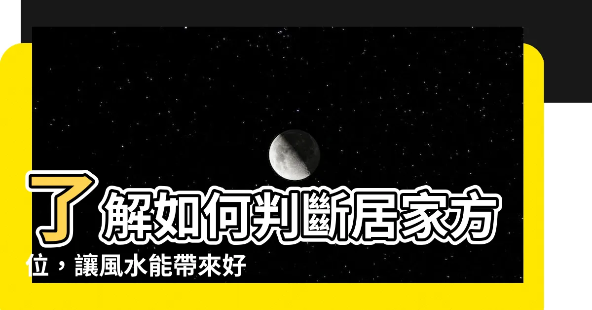 【居家方位】瞭解如何判斷居家方位，讓風水能帶來好運！
