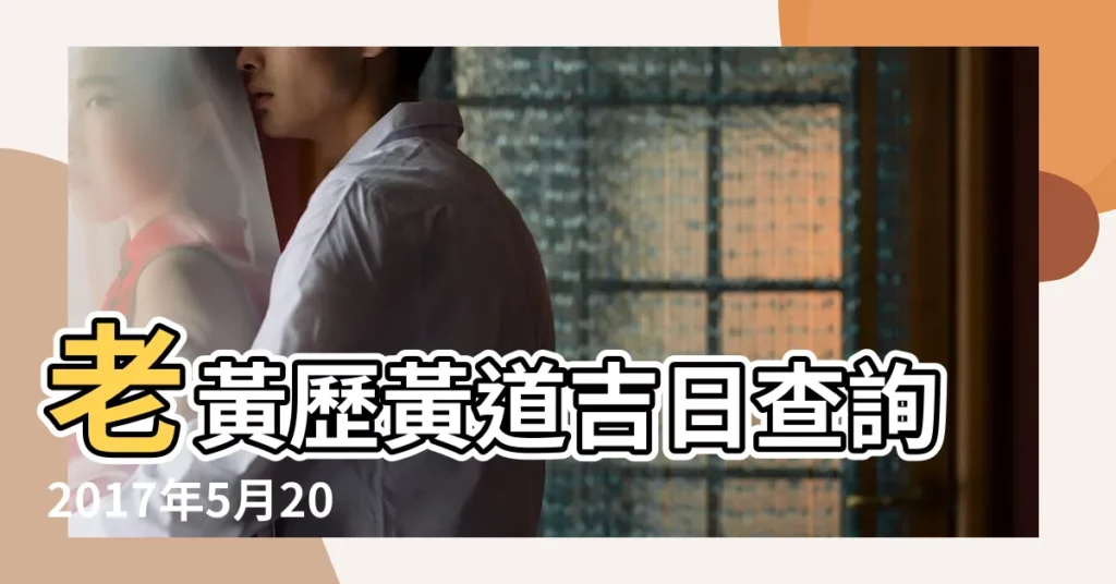 老黃歷黃道吉日查詢2017年5月20日 |2017年5月20日宜忌吉時 |2017年5月20日老黃曆黃道吉日查詢 |【2017年5月20日黃曆搬家】