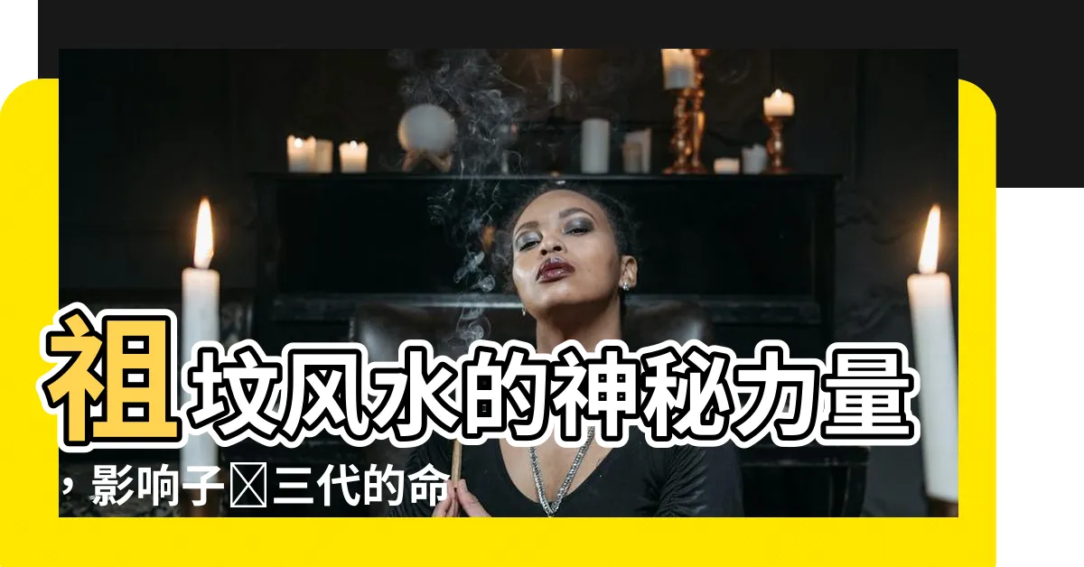 【祖墳風水影響】祖墳風水的神秘力量，影響子孫三代的命運