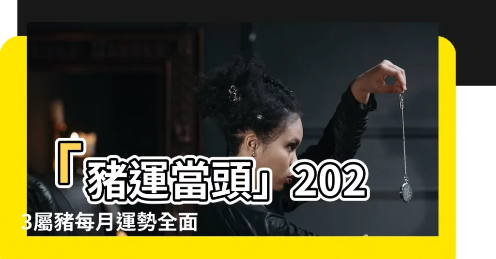 【2023屬豬每月運勢】「豬運當頭」2023屬豬每月運勢全面解析！