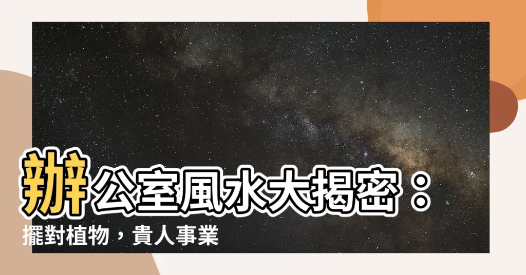【辦公室 風水 植物】辦公室風水大揭密：擺對植物，貴人事業旺翻天！