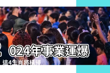 【2024事業運】2024年事業運爆紅！這4生肖將橫掃職場，扶搖直上！