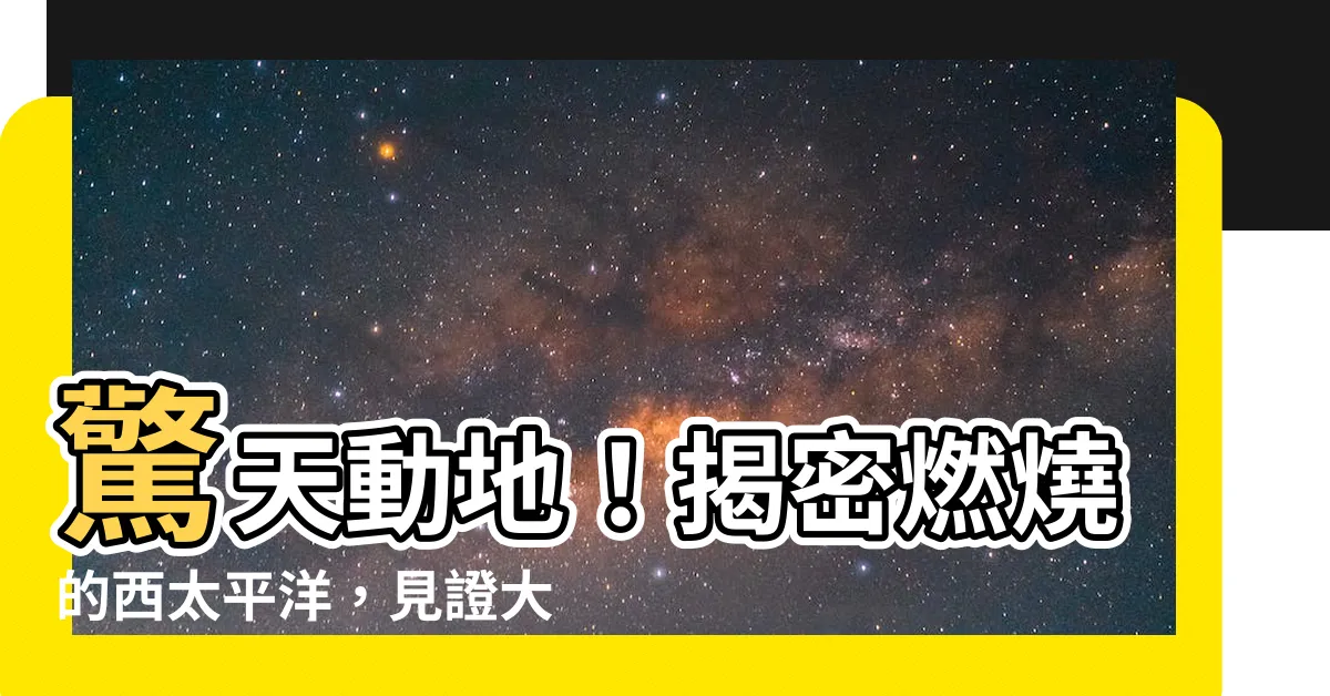 【燃燒的西太平洋】驚天動地！揭密燃燒的西太平洋，見證大自然的狂野之美