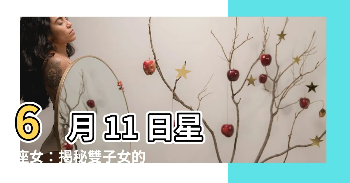 【6月11日星座女】6 月 11 日星座女：揭秘雙子女的雙面魅力，讓你心動不已！