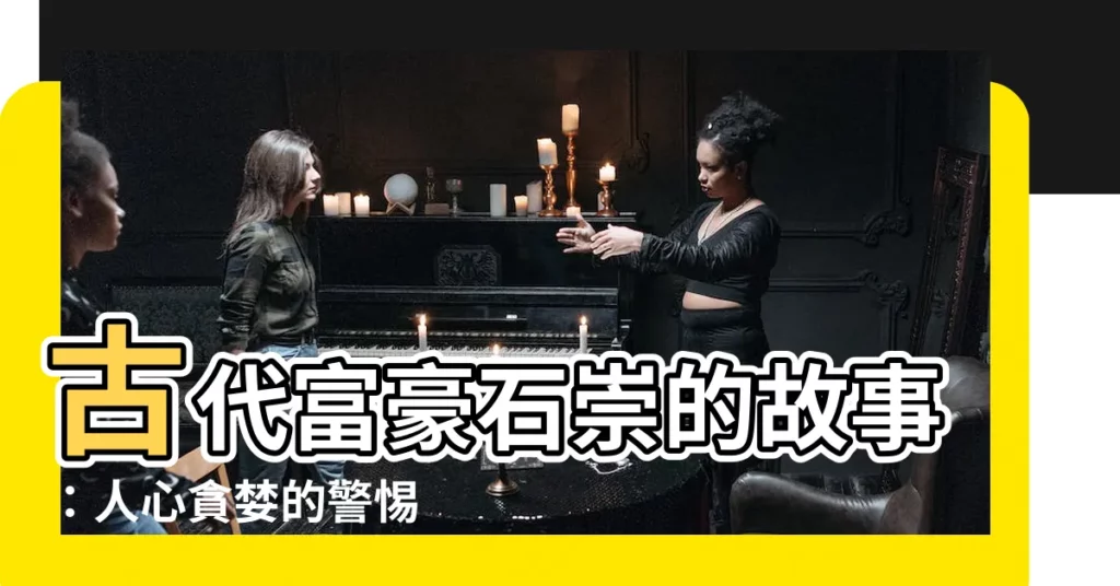【石崇鉅富】古代富豪石崇的故事：人心貪婪的警惕
