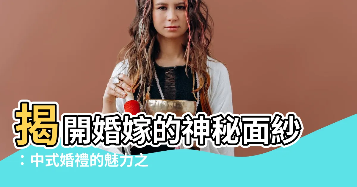 【婚嫁】揭開婚嫁的神秘面紗：中式婚禮的魅力之旅