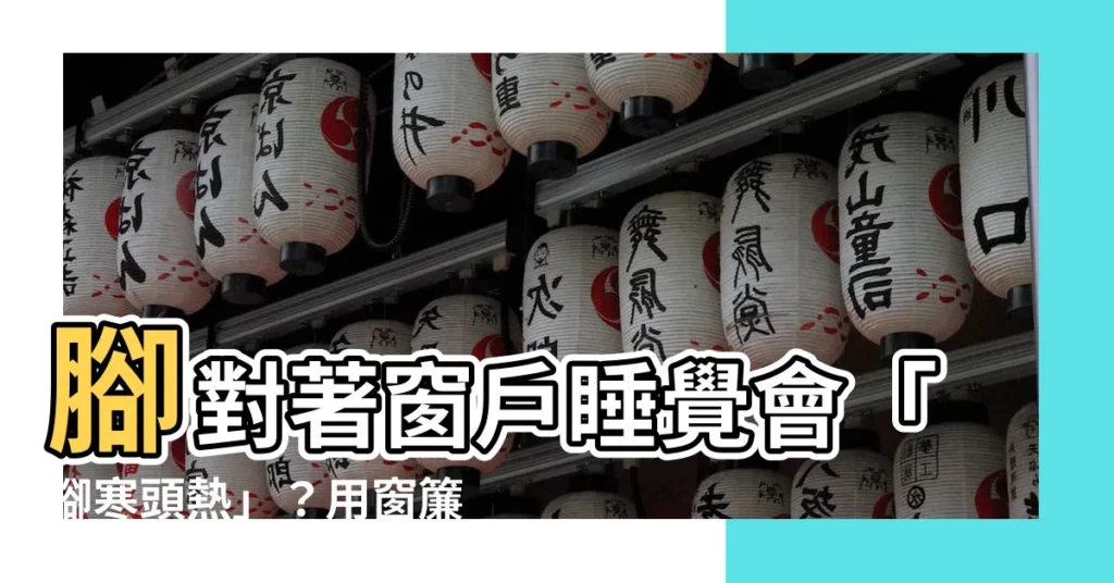【腳對著窗户睡覺】腳對著窗户睡覺會「腳寒頭熱」？用窗簾遮起來OK嗎？