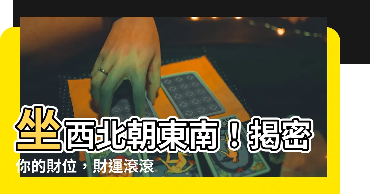 【坐西北朝東南財位】坐西北朝東南！揭密你的財位，財運滾滾來