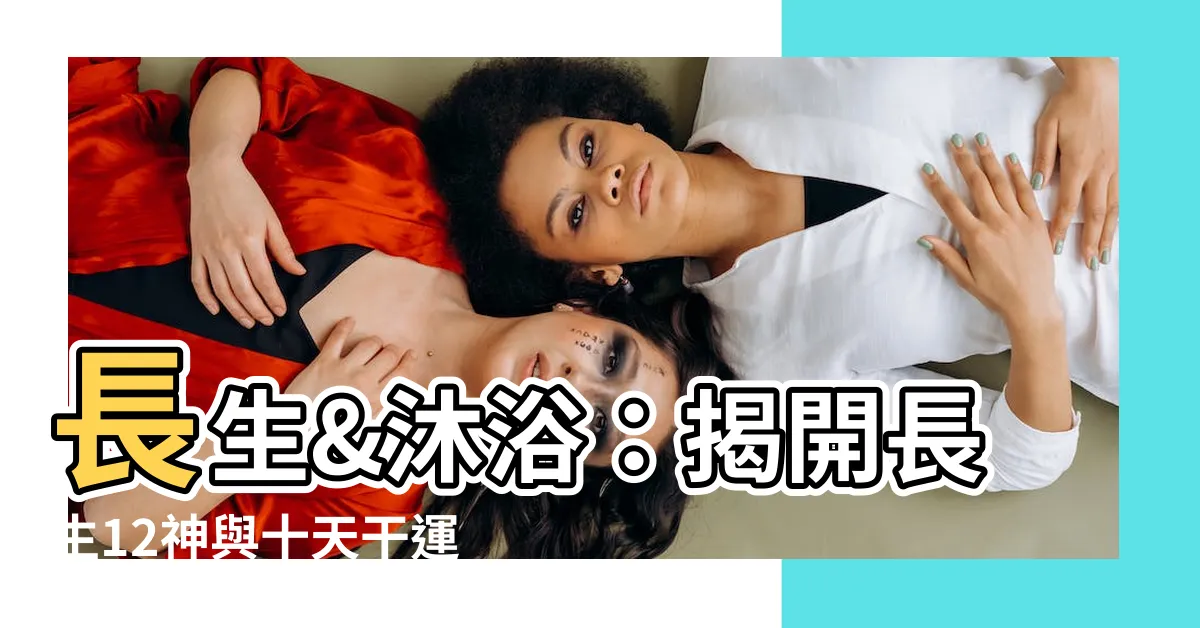 【長生 沐浴】長生&沐浴：揭開長生12神與十天干運法的神秘面紗
