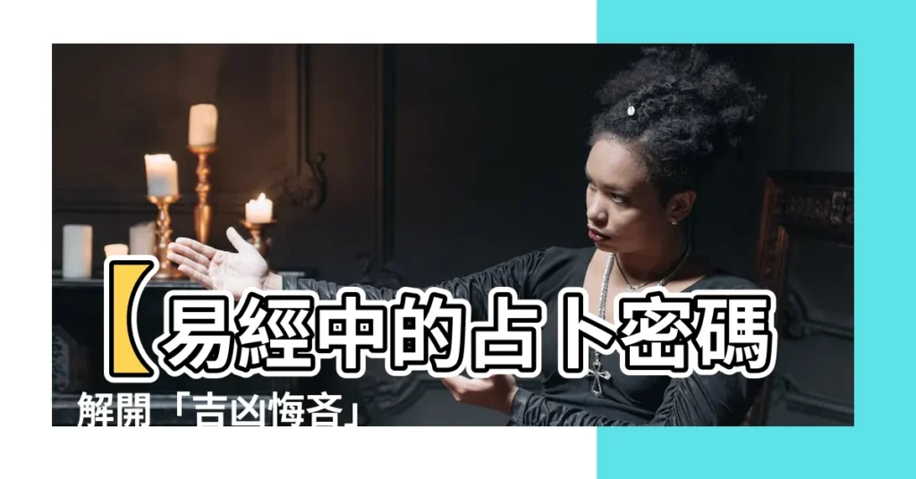 【吉凶悔吝】【易經中的占卜密碼】解開「吉凶悔吝」的玄機