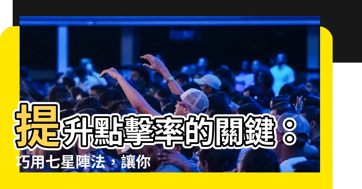 【七星陣法】提升點擊率的關鍵：巧用七星陣法，讓你的文章更具魅力！