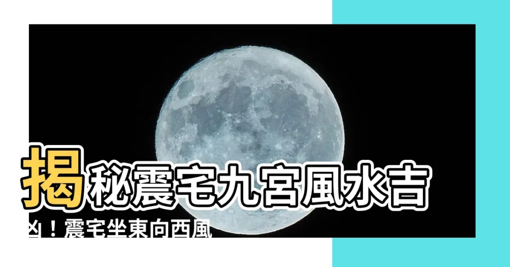 【震宅九宮】揭秘震宅九宮風水吉凶！震宅坐東向西風水大解析