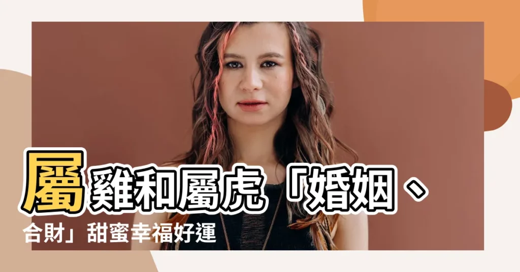 【屬雞和屬虎合嗎】屬雞和屬虎「婚姻、合財」甜蜜幸福好運連連？一文解惑！