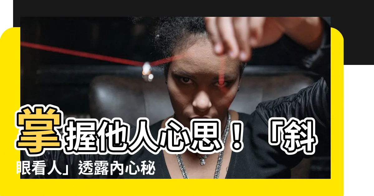 【斜眼看人】掌握他人心思！「斜眼看人」透露內心秘密，眼睛超靈驗！