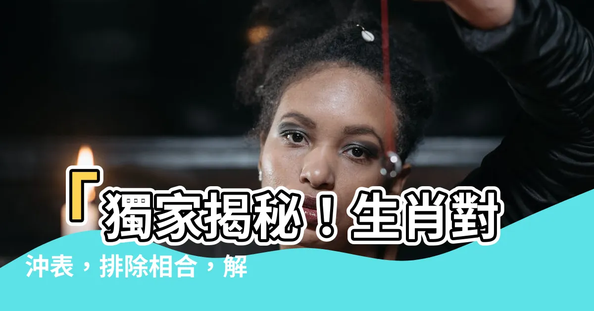 【生肖 對沖】「獨家揭秘！生肖對沖表，排除相合，解析相反的關鍵配對！」